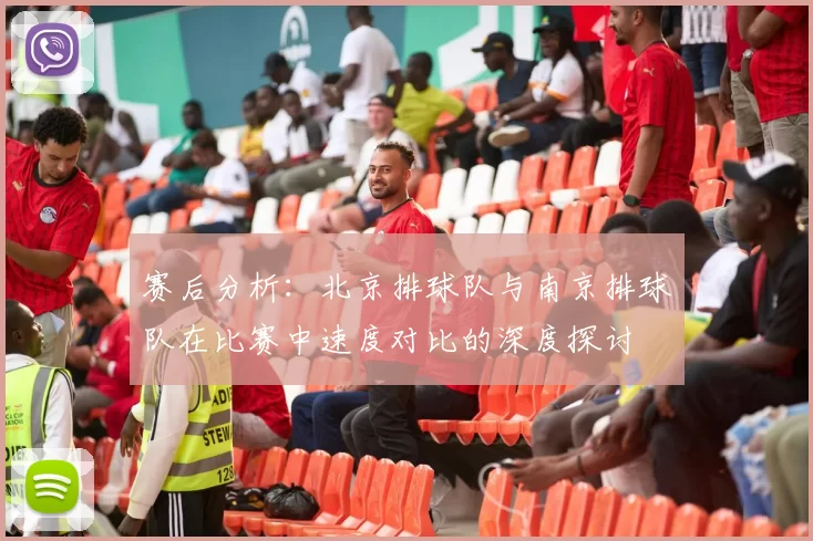 赛后分析：北京排球队与南京排球队在比赛中速度对比的深度探讨