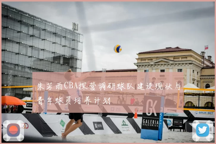 朱芳雨CBA探营调研球队建设现状与青年球员培养计划