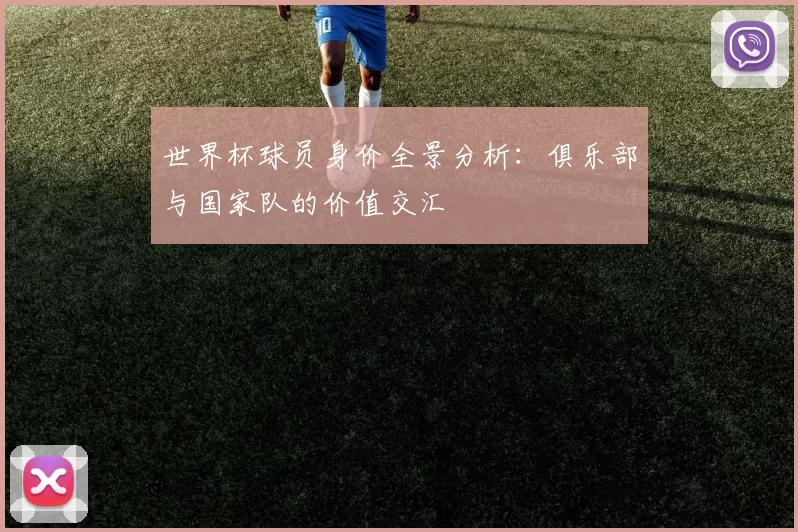 世界杯球员身价全景分析:俱乐部与国家队的价值交汇