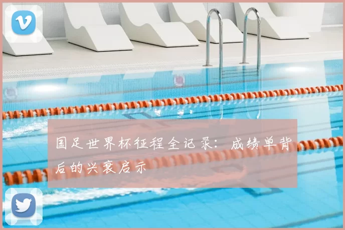 国足世界杯征程全记录:成绩单背后的兴衰启示