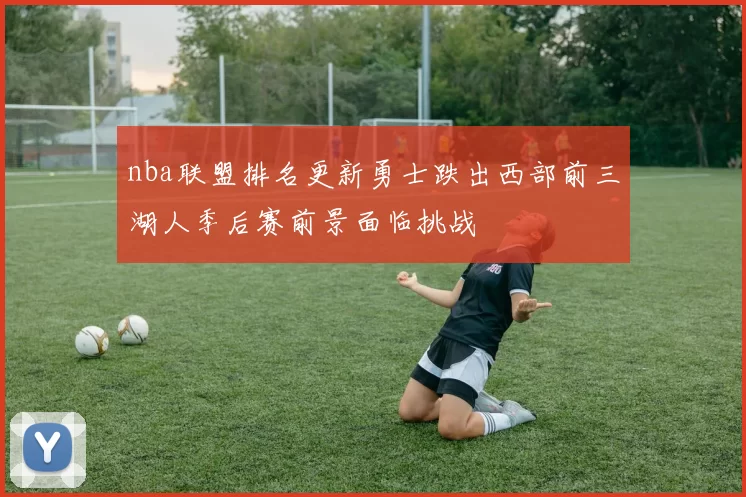 nba联盟排名更新勇士跌出西部前三湖人季后赛前景面临挑战