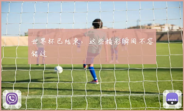 世界杯已结束,这些精彩瞬间不容错过
