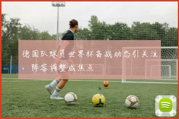 德国队球员世界杯备战动态引关注,阵容调整成焦点