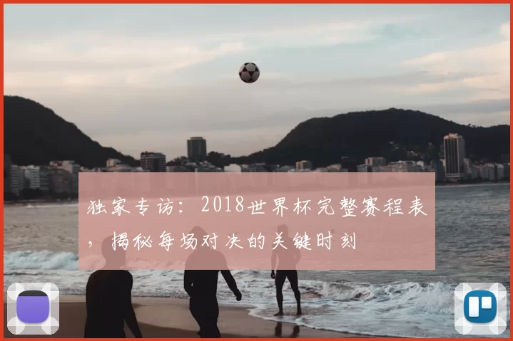 独家专访:2018世界杯完整赛程表,揭秘每场对决的关键时刻
