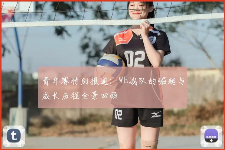 青年赛特别报道：WE战队的崛起与成长历程全景回顾