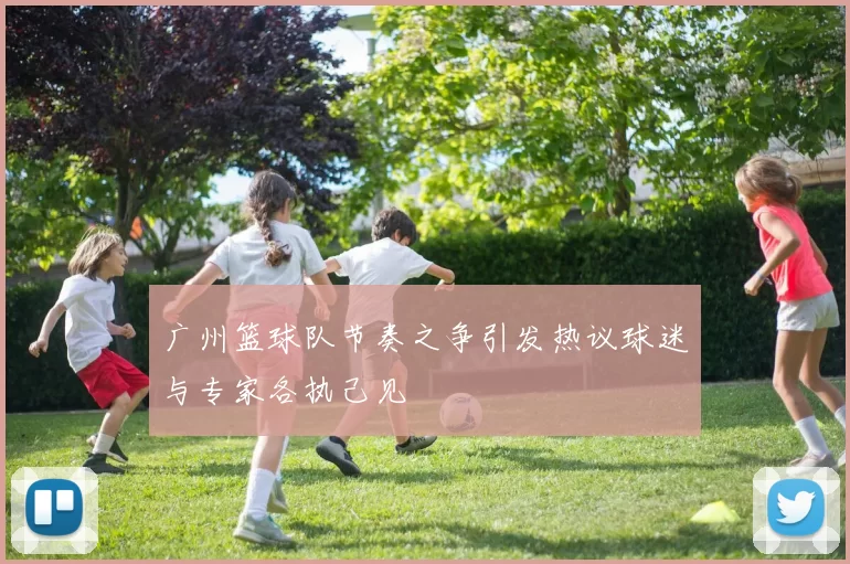广州篮球队节奏之争引发热议球迷与专家各执己见