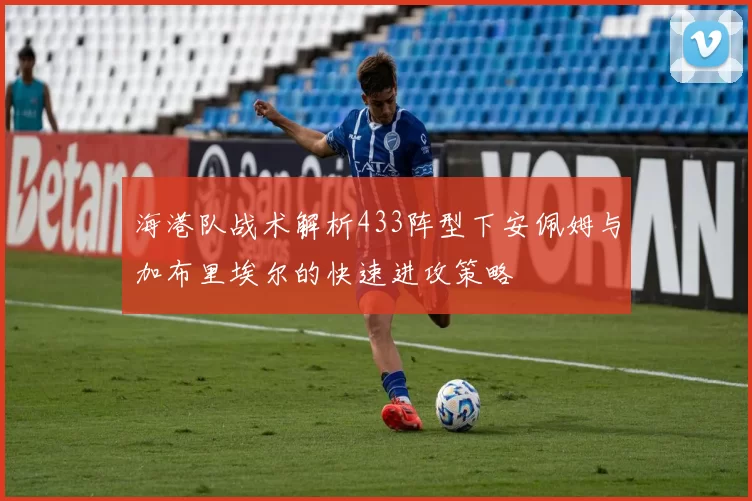 海港队战术解析433阵型下安佩姆与加布里埃尔的快速进攻策略