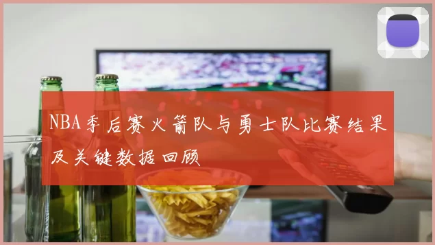 NBA季后赛火箭队与勇士队比赛结果及关键数据回顾