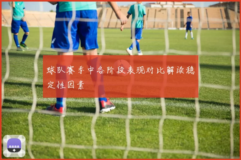 球队赛季中各阶段表现对比解读稳定性因素