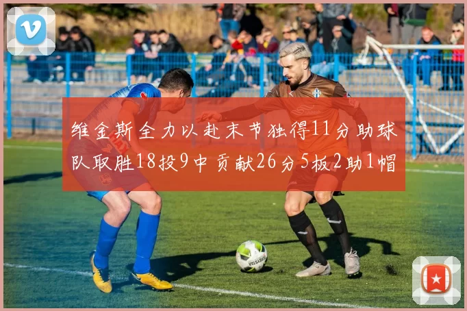 维金斯全力以赴末节独得11分助球队取胜18投9中贡献26分5板2助1帽