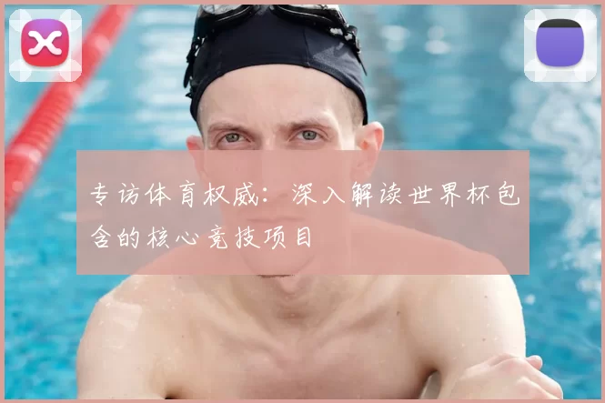 专访体育权威:深入解读世界杯包含的核心竞技项目