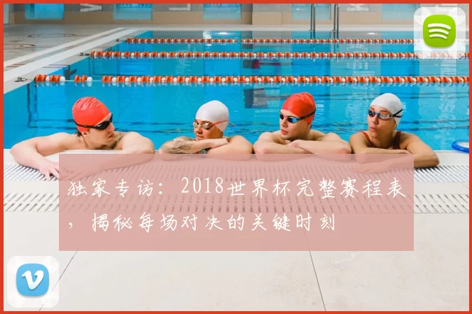 独家专访：2018世界杯完整赛程表，揭秘每场对决的关键时刻