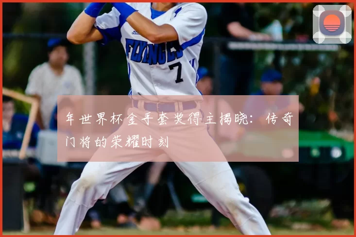 年世界杯金手套奖得主揭晓:传奇门将的荣耀时刻