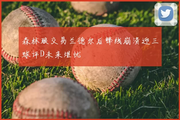 森林狼交易兰德尔后锋线崩溃迎三球评D未来堪忧
