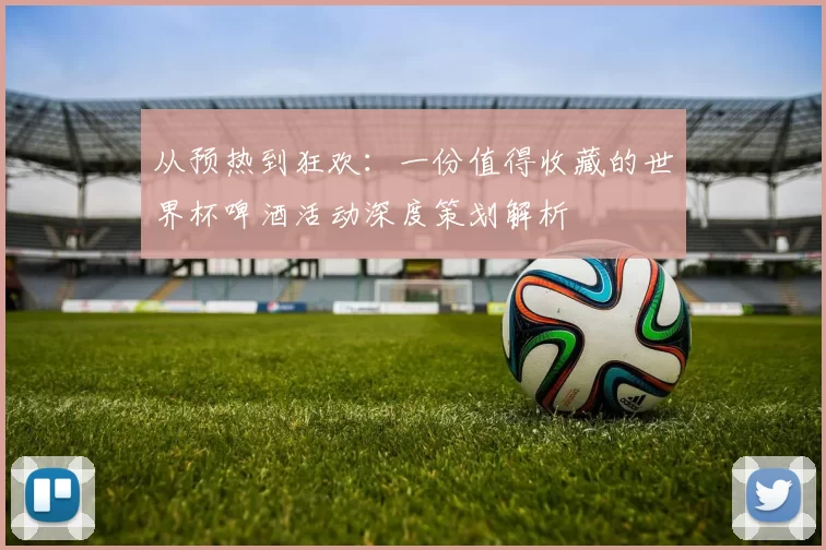 从预热到狂欢:一份值得收藏的世界杯啤酒活动深度策划解析