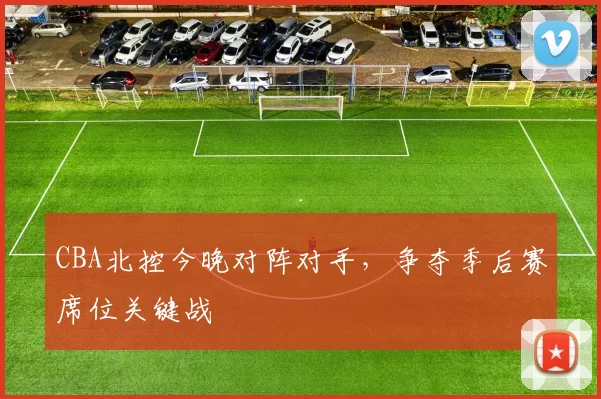 CBA北控今晚对阵对手，争夺季后赛席位关键战