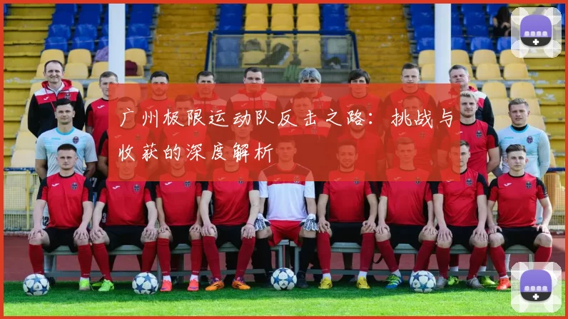 广州极限运动队反击之路：挑战与收获的深度解析