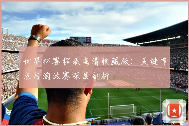 世界杯赛程表高清收藏版:关键节点与淘汰赛深度剖析