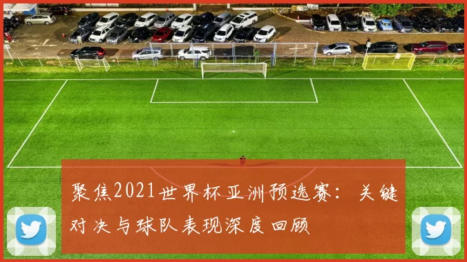 聚焦2021世界杯亚洲预选赛:关键对决与球队表现深度回顾
