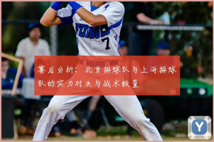 赛后分析：北京排球队与上海排球队的实力对决与战术较量