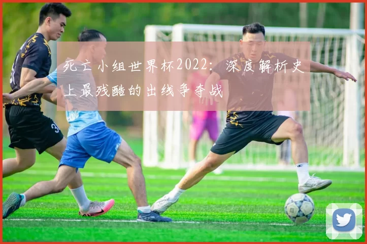 死亡小组世界杯2022:深度解析史上最残酷的出线争夺战