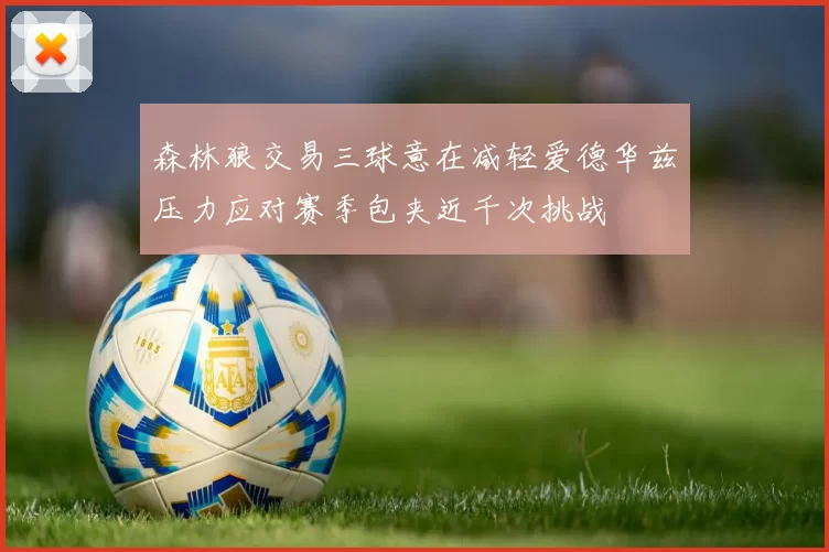 森林狼交易三球意在减轻爱德华兹压力应对赛季包夹近千次挑战