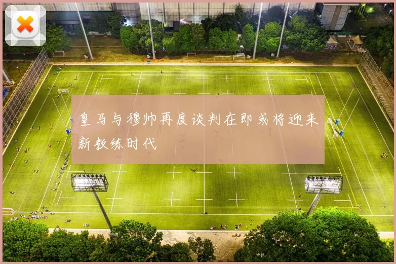 皇马与穆帅再度谈判在即或将迎来新教练时代