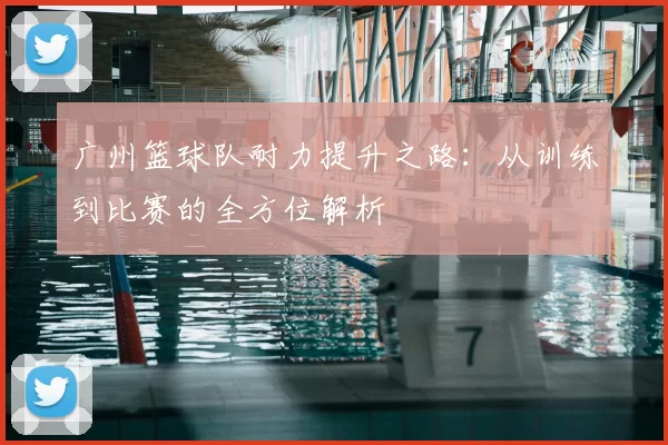 广州篮球队耐力提升之路：从训练到比赛的全方位解析