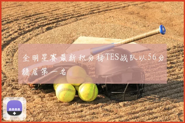 全明星赛最新积分榜TES战队以56分稳居第一名