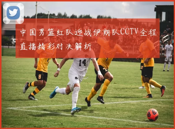 中国男篮红队迎战伊朗队CCTV全程直播精彩对决解析