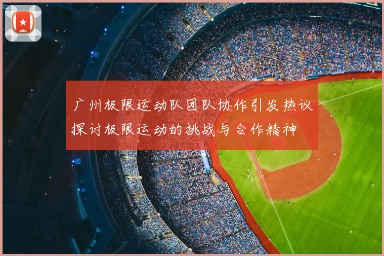广州极限运动队团队协作引发热议探讨极限运动的挑战与合作精神