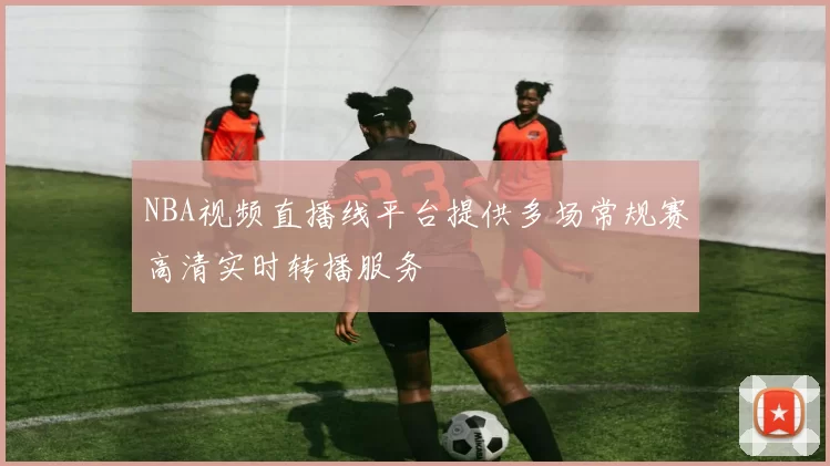 NBA视频直播线平台提供多场常规赛高清实时转播服务