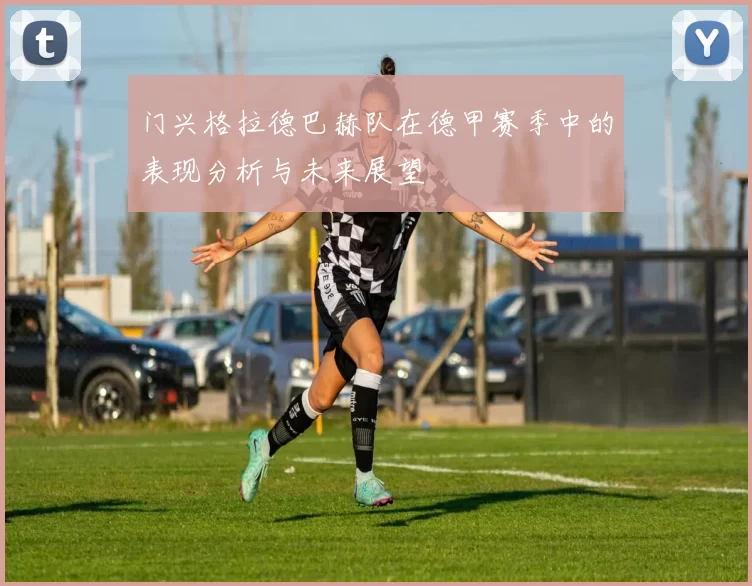 门兴格拉德巴赫队在德甲赛季中的表现分析与未来展望