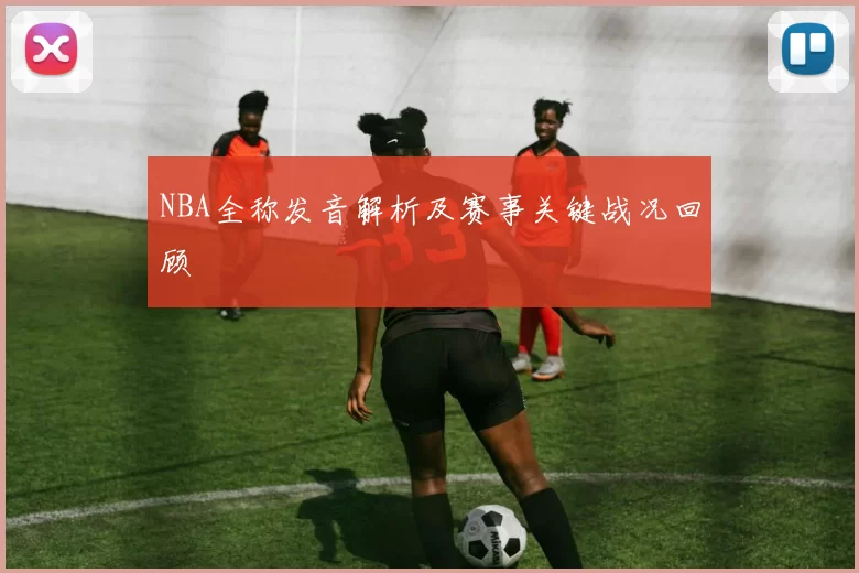 NBA全称发音解析及赛事关键战况回顾