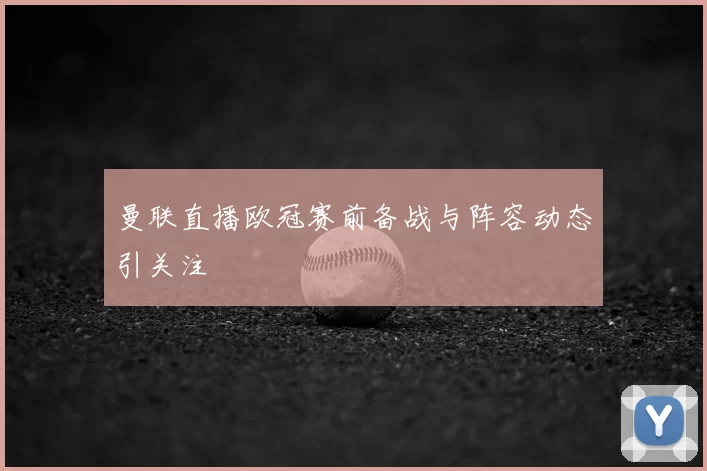 曼联直播欧冠赛前备战与阵容动态引关注