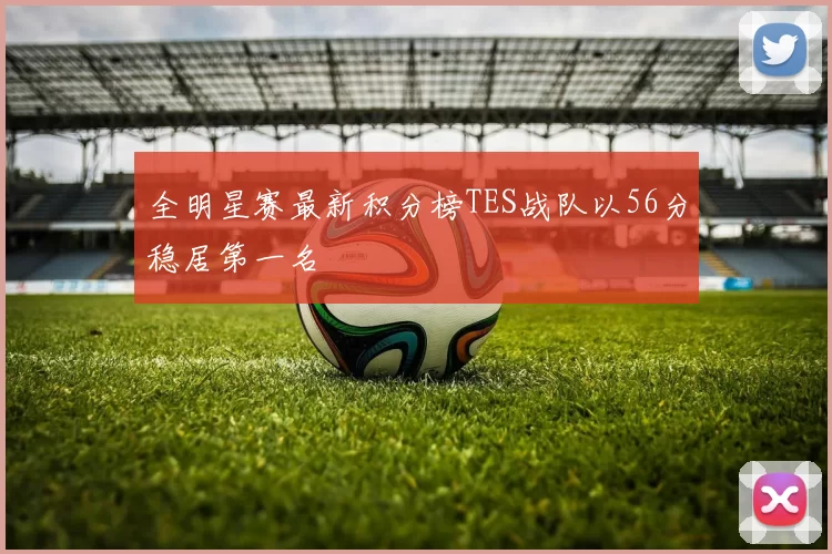 全明星赛最新积分榜TES战队以56分稳居第一名
