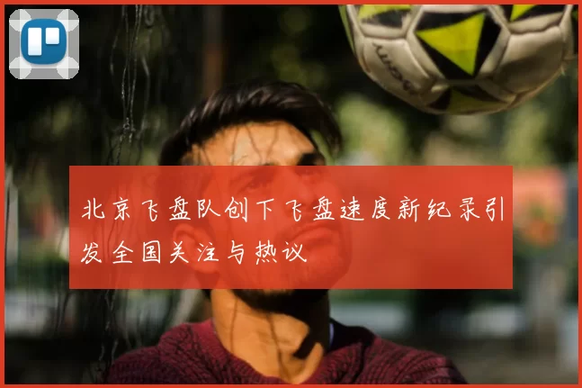 北京飞盘队创下飞盘速度新纪录引发全国关注与热议