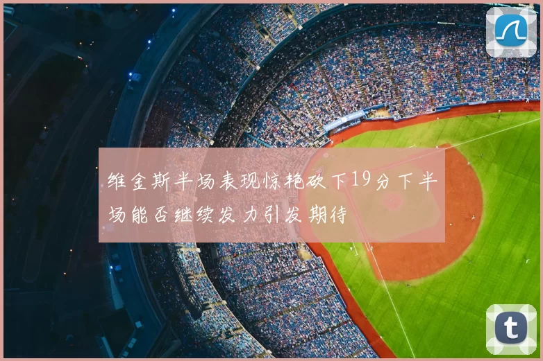 维金斯半场表现惊艳砍下19分下半场能否继续发力引发期待