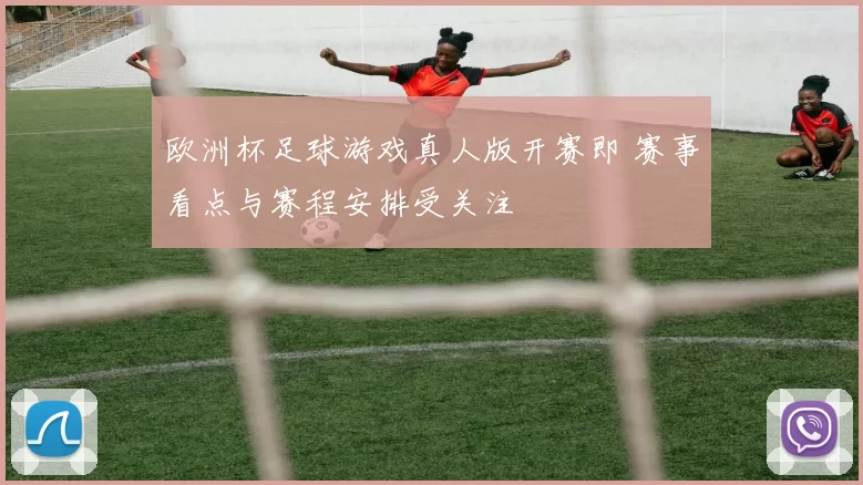 欧洲杯足球游戏真人版开赛即 赛事看点与赛程安排受关注