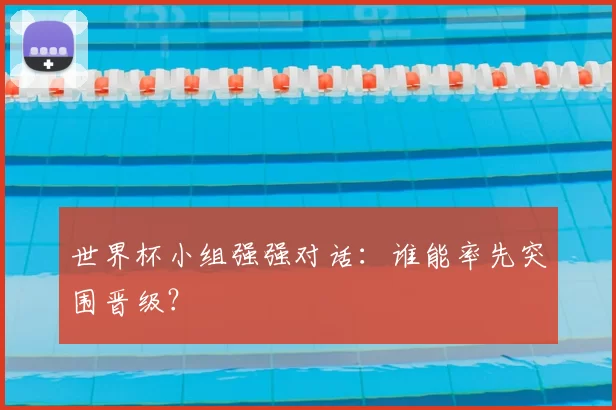 世界杯小组强强对话：谁能率先突围晋级？