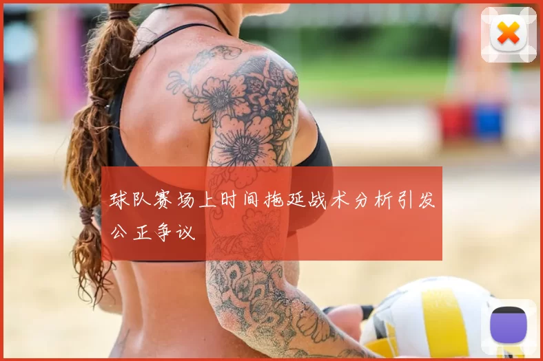 球队赛场上时间拖延战术分析引发公正争议