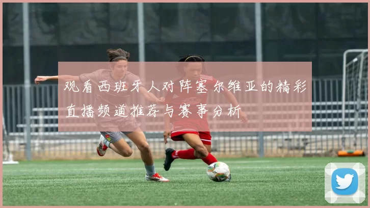 观看西班牙人对阵塞尔维亚的精彩直播频道推荐与赛事分析