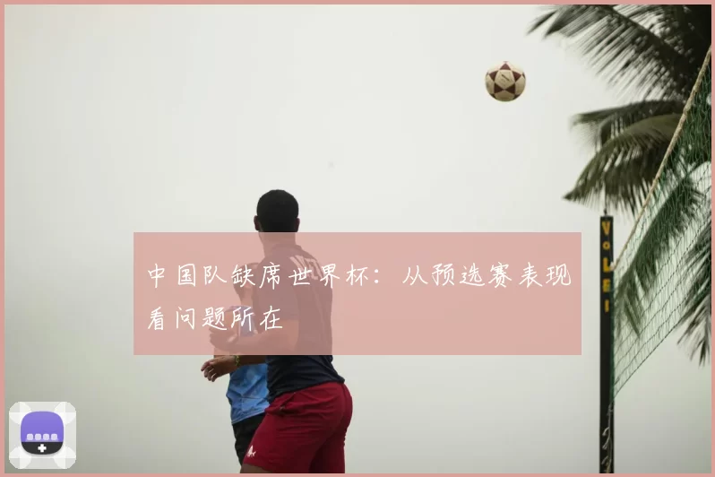 中国队缺席世界杯:从预选赛表现看问题所在