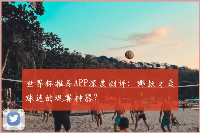 世界杯推荐APP深度测评:哪款才是球迷的观赛神器?