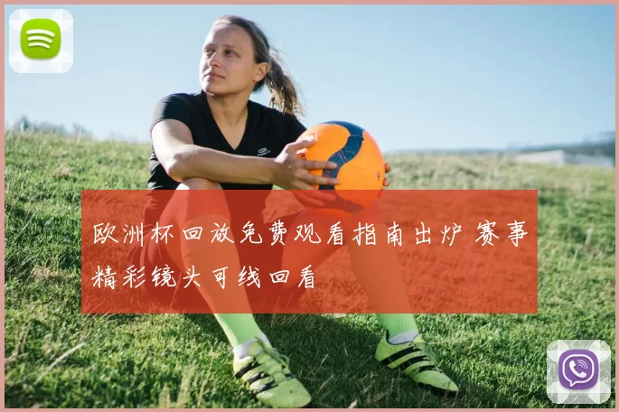 欧洲杯回放免费观看指南出炉 赛事精彩镜头可线回看