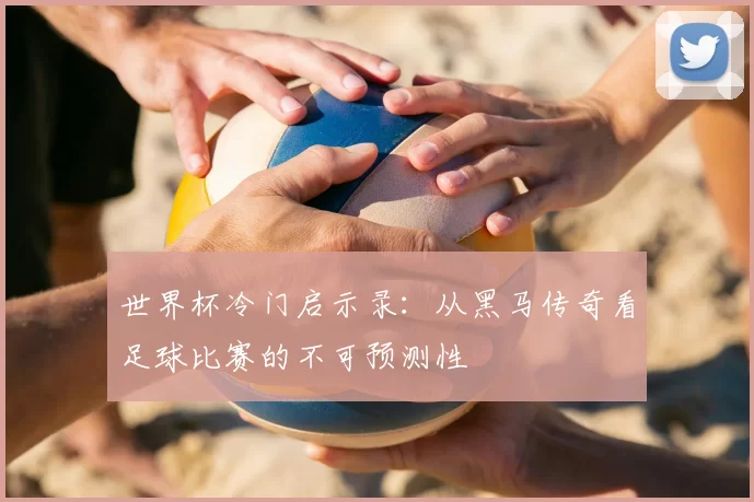 世界杯冷门启示录：从黑马传奇看足球比赛的不可预测性