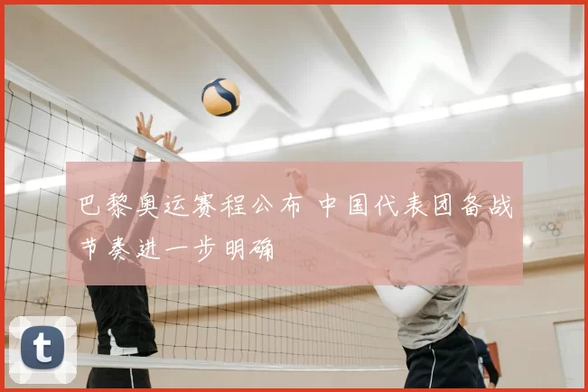 巴黎奥运赛程公布 中国代表团备战节奏进一步明确