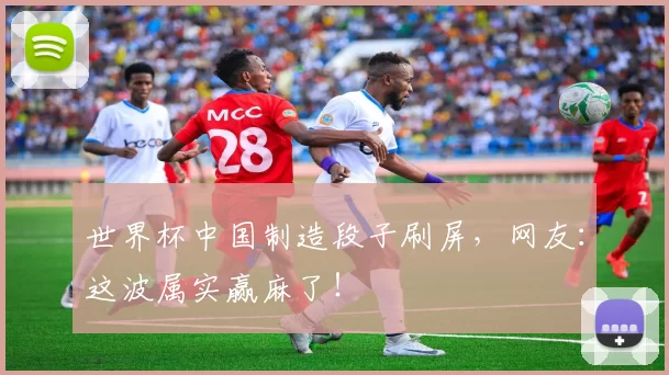 世界杯中国制造段子刷屏,网友:这波属实赢麻了!