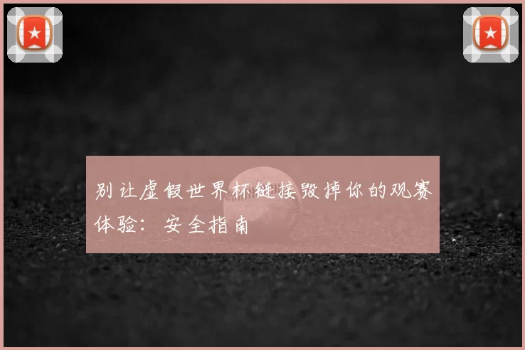 别让虚假世界杯链接毁掉你的观赛体验:安全指南