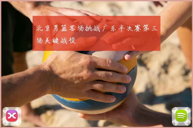 北京男篮客场挑战广东半决赛第三场关键战役